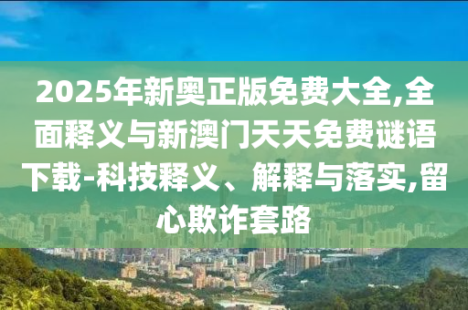 2025年新奧正版免費大全,全面釋義與新澳門天天免費謎語下載-科技釋義、解釋與落實,留心欺詐套路
