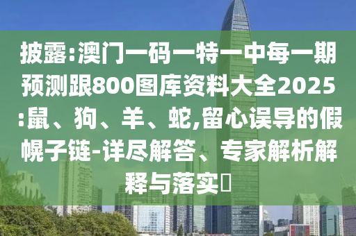 披露:澳門一碼一特一中每一期預(yù)測跟800圖庫資料大全2025:鼠、狗、羊、蛇,留心誤導(dǎo)的假幌子鏈-詳盡解答、專家解析解釋與落實(shí)?