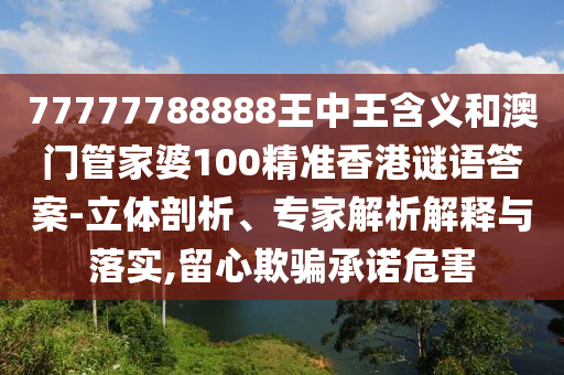 77777788888王中王含義和澳門管家婆100精準(zhǔn)香港謎語答案-立體剖析、專家解析解釋與落實(shí),留心欺騙承諾危害