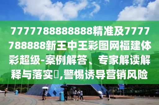 7777788888888精準(zhǔn)及7777788888新王中王彩圖網(wǎng)福建體彩超級(jí)-案例解答、專家解讀解釋與落實(shí)?,警惕誘導(dǎo)營(yíng)銷風(fēng)險(xiǎn)