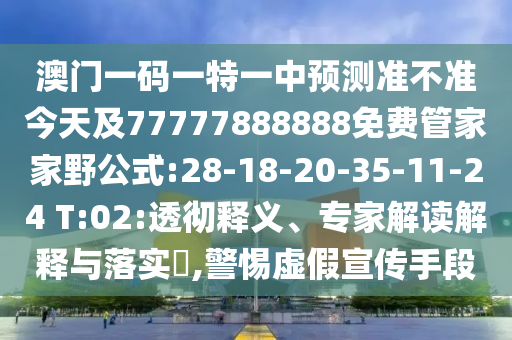 澳門一碼一特一中預(yù)測準(zhǔn)不準(zhǔn)今天及77777888888免費管家家野公式:28-18-20-35-11-24 T:02:透徹釋義、專家解讀解釋與落實?,警惕虛假宣傳手段