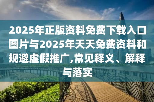 2025年正版資料免費(fèi)下載入口圖片與2025年天天免費(fèi)資料和規(guī)避虛假推廣,常見釋義、解釋與落實(shí)