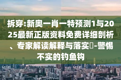 拆穿:新奧一肖一特預(yù)測(cè)1與2025最新正版資料免費(fèi)詳細(xì)剖析、專家解讀解釋與落實(shí)?-警惕不實(shí)的釣魚鉤