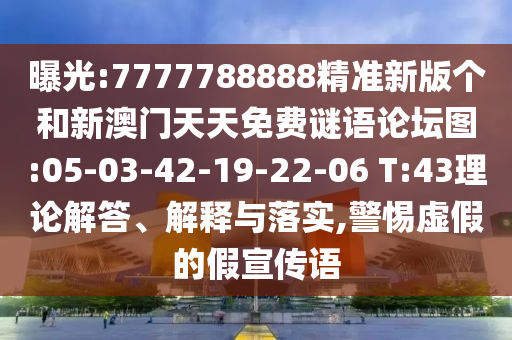 曝光:7777788888精準(zhǔn)新版?zhèn)€和新澳門天天免費(fèi)謎語論壇圖:05-03-42-19-22-06 T:43理論解答、解釋與落實(shí),警惕虛假的假宣傳語