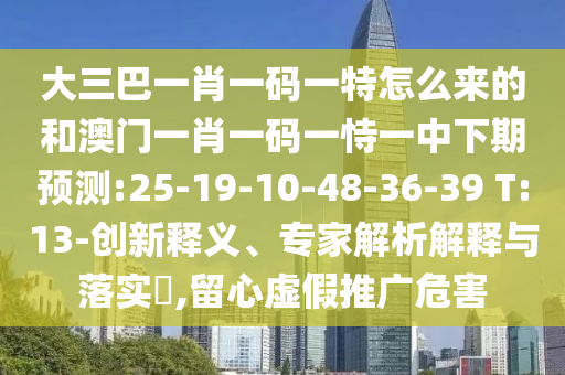 大三巴一肖一碼一特怎么來的和澳門一肖一碼一恃一中下期預(yù)測(cè):25-19-10-48-36-39 T:13-創(chuàng)新釋義、專家解析解釋與落實(shí)?,留心虛假推廣危害