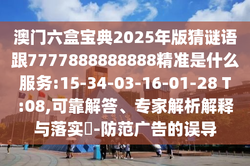 澳門六盒寶典2025年版猜謎語(yǔ)跟7777888888888精準(zhǔn)是什么服務(wù):15-34-03-16-01-28 T:08,可靠解答、專家解析解釋與落實(shí)?-防范廣告的誤導(dǎo)