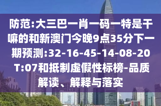 防范:大三巴一肖一碼一特是干嘛的和新澳門今晚9點35分下一期預測:32-16-45-14-08-20 T:07和抵制虛假性標榜-品質(zhì)解讀、解釋與落實