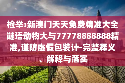 檢舉:新澳門天天免費精準大全謎語動物大與77778888888精準,謹防虛假包裝計-完整釋義、解釋與落實