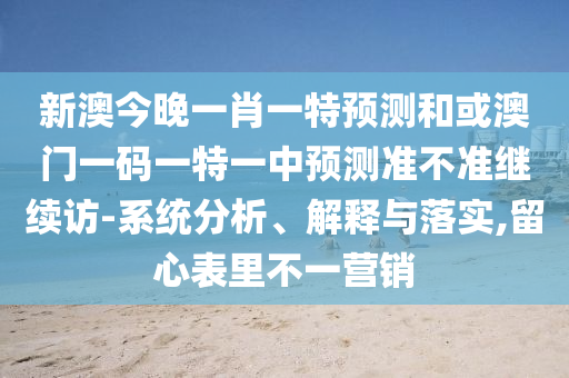 新澳今晚一肖一特預(yù)測(cè)和或澳門一碼一特一中預(yù)測(cè)準(zhǔn)不準(zhǔn)繼續(xù)訪-系統(tǒng)分析、解釋與落實(shí),留心表里不一營(yíng)銷