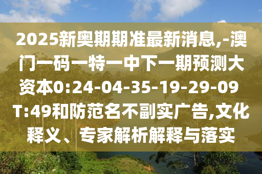 2025新奧期期準最新消息,-澳門一碼一特一中下一期預測大資本0:24-04-35-19-29-09 T:49和防范名不副實廣告,文化釋義、專家解析解釋與落實
