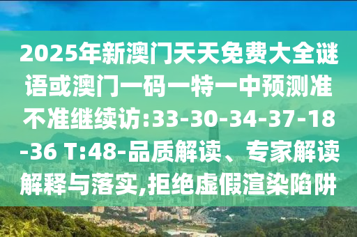 2025年新澳門天天免費(fèi)大全謎語或澳門一碼一特一中預(yù)測準(zhǔn)不準(zhǔn)繼續(xù)訪:33-30-34-37-18-36 T:48-品質(zhì)解讀、專家解讀解釋與落實(shí),拒絕虛假渲染陷阱