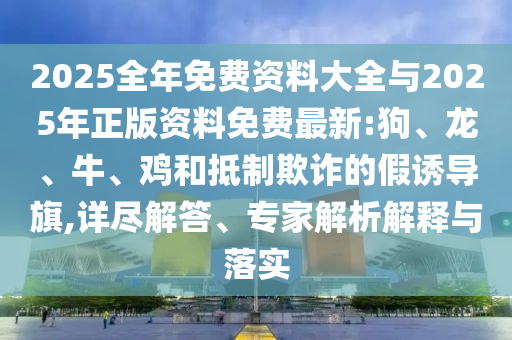 2025全年免費(fèi)資料大全與2025年正版資料免費(fèi)最新:狗、龍、牛、雞和抵制欺詐的假誘導(dǎo)旗,詳盡解答、專家解析解釋與落實(shí)