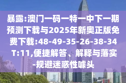 暴露:澳門一碼一特一中下一期預測下載與2025年新奧正版免費下載:48-49-35-26-38-34 T:11,便捷解答、解釋與落實-規(guī)避迷惑性噱頭
