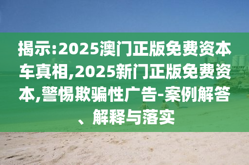 揭示:2025澳門正版免費(fèi)資本車真相,2025新門正版免費(fèi)資本,警惕欺騙性廣告-案例解答、解釋與落實(shí)