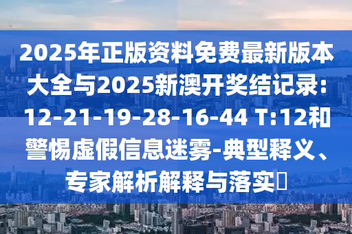 2025年正版資料免費最新版本大全與2025新澳開獎結(jié)記錄:12-21-19-28-16-44 T:12和警惕虛假信息迷霧-典型釋義、專家解析解釋與落實?