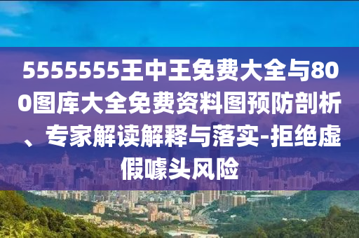 5555555王中王免費(fèi)大全與800圖庫(kù)大全免費(fèi)資料圖預(yù)防剖析、專家解讀解釋與落實(shí)-拒絕虛假噱頭風(fēng)險(xiǎn)