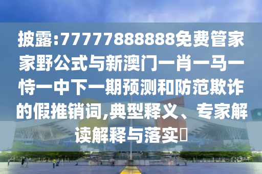 披露:77777888888免費(fèi)管家家野公式與新澳門(mén)一肖一馬一恃一中下一期預(yù)測(cè)和防范欺詐的假推銷(xiāo)詞,典型釋義、專(zhuān)家解讀解釋與落實(shí)?