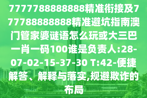 7777788888888精準(zhǔn)銜接及777788888888精準(zhǔn)避坑指南澳門管家婆謎語(yǔ)怎么玩或大三巴一肖一碼100誰(shuí)是負(fù)責(zé)人:28-07-02-15-37-30 T:42-便捷解答、解釋與落實(shí),規(guī)避欺詐的布局