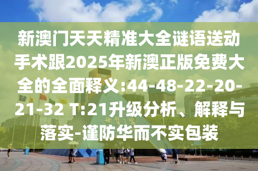 新澳門(mén)天天精準(zhǔn)大全謎語(yǔ)送動(dòng)手術(shù)跟2025年新澳正版免費(fèi)大全的全面釋義:44-48-22-20-21-32 T:21升級(jí)分析、解釋與落實(shí)-謹(jǐn)防華而不實(shí)包裝