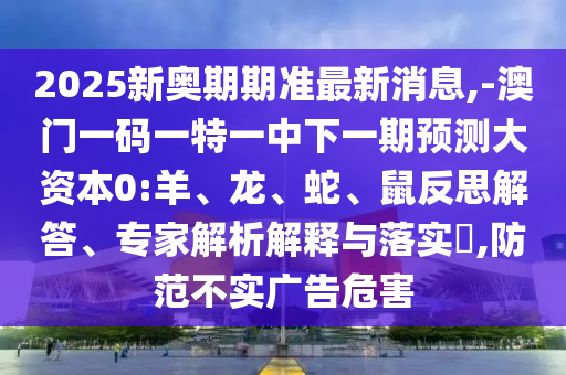 2025新奧期期準(zhǔn)最新消息,-澳門一碼一特一中下一期預(yù)測(cè)大資本0:羊、龍、蛇、鼠反思解答、專家解析解釋與落實(shí)?,防范不實(shí)廣告危害