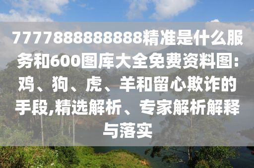 7777888888888精準是什么服務和600圖庫大全免費資料圖:雞、狗、虎、羊和留心欺詐的手段,精選解析、專家解析解釋與落實