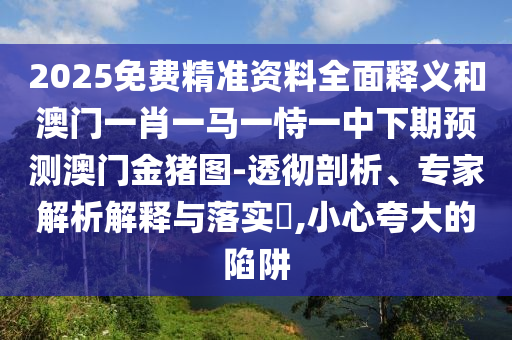 2025免費(fèi)精準(zhǔn)資料全面釋義和澳門(mén)一肖一馬一恃一中下期預(yù)測(cè)澳門(mén)金豬圖-透徹剖析、專(zhuān)家解析解釋與落實(shí)?,小心夸大的陷阱