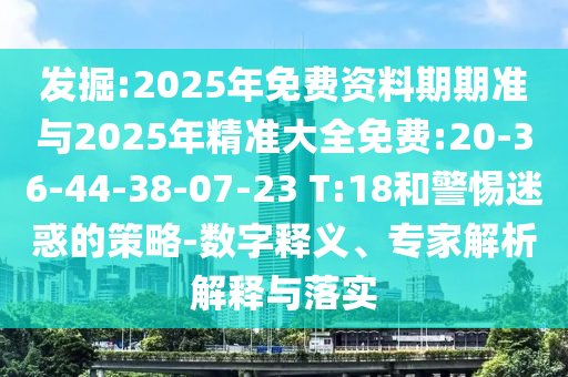 發(fā)掘:2025年免費(fèi)資料期期準(zhǔn)與2025年精準(zhǔn)大全免費(fèi):20-36-44-38-07-23 T:18和警惕迷惑的策略-數(shù)字釋義、專家解析解釋與落實
