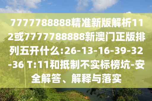 7777788888精準(zhǔn)新版解析112或7777788888新澳門(mén)正版排列五開(kāi)什么:26-13-16-39-32-36 T:11和抵制不實(shí)標(biāo)榜坑-安全解答、解釋與落實(shí)