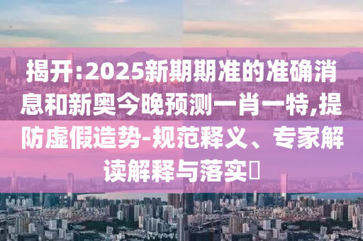 揭開:2025新期期準(zhǔn)的準(zhǔn)確消息和新奧今晚預(yù)測一肖一特,提防虛假造勢-規(guī)范釋義、專家解讀解釋與落實?