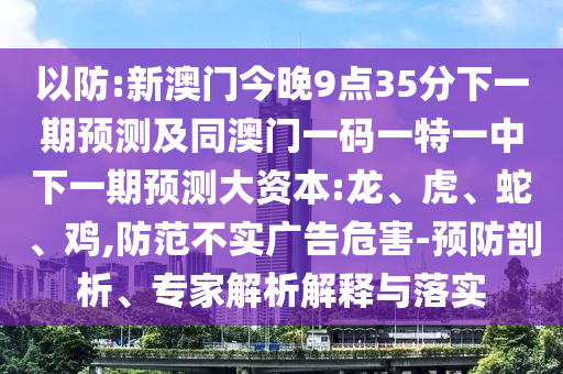以防:新澳門今晚9點(diǎn)35分下一期預(yù)測及同澳門一碼一特一中下一期預(yù)測大資本:龍、虎、蛇、雞,防范不實廣告危害-預(yù)防剖析、專家解析解釋與落實