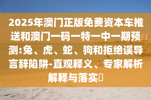 2025年澳門正版免費(fèi)資本車推送和澳門一碼一特一中一期預(yù)測(cè):兔、虎、蛇、狗和拒絕誤導(dǎo)言辭陷阱-直觀釋義、專家解析解釋與落實(shí)?
