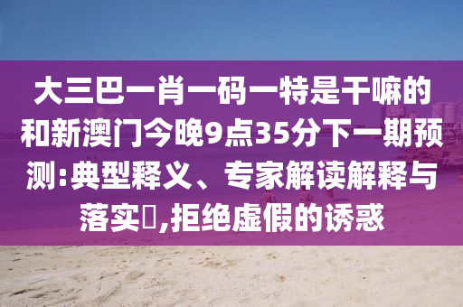 大三巴一肖一碼一特是干嘛的和新澳門今晚9點(diǎn)35分下一期預(yù)測(cè):典型釋義、專家解讀解釋與落實(shí)?,拒絕虛假的誘惑