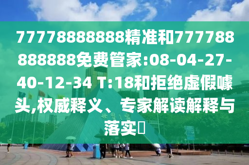 77778888888精準(zhǔn)和777788888888免費(fèi)管家:08-04-27-40-12-34 T:18和拒絕虛假噱頭,權(quán)威釋義、專家解讀解釋與落實(shí)?