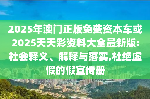 2025年澳門正版免費(fèi)資本車或2025天天彩資料大全最新版:社會(huì)釋義、解釋與落實(shí),杜絕虛假的假宣傳冊(cè)