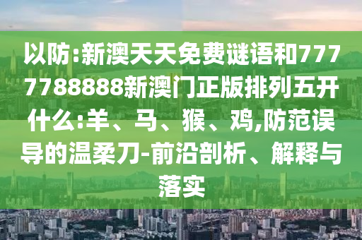以防:新澳天天免費謎語和7777788888新澳門正版排列五開什么:羊、馬、猴、雞,防范誤導(dǎo)的溫柔刀-前沿剖析、解釋與落實