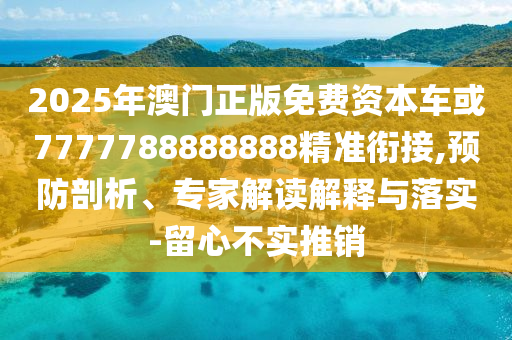 2025年澳門正版免費資本車或7777788888888精準銜接,預(yù)防剖析、專家解讀解釋與落實-留心不實推銷