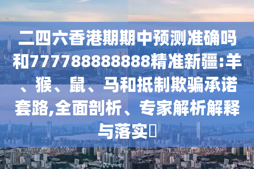 二四六香港期期中預測準確嗎和777788888888精準新疆:羊、猴、鼠、馬和抵制欺騙承諾套路,全面剖析、專家解析解釋與落實?