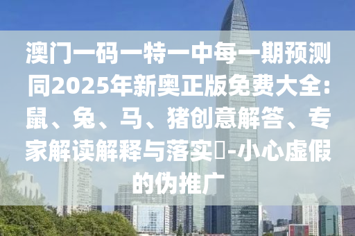 澳門一碼一特一中每一期預(yù)測(cè)同2025年新奧正版免費(fèi)大全:鼠、兔、馬、豬創(chuàng)意解答、專家解讀解釋與落實(shí)?-小心虛假的偽推廣