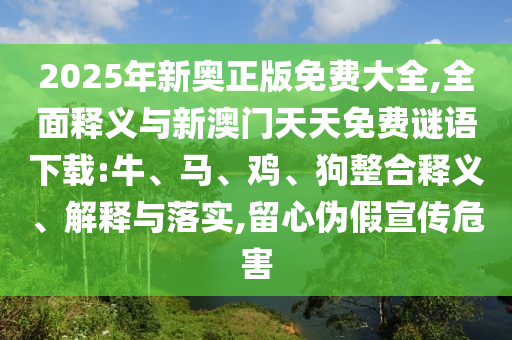 2025年新奧正版免費大全,全面釋義與新澳門天天免費謎語下載:牛、馬、雞、狗整合釋義、解釋與落實,留心偽假宣傳危害