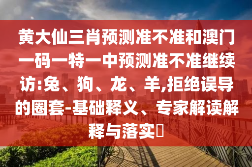 黃大仙三肖預(yù)測準(zhǔn)不準(zhǔn)和澳門一碼一特一中預(yù)測準(zhǔn)不準(zhǔn)繼續(xù)訪:兔、狗、龍、羊,拒絕誤導(dǎo)的圈套-基礎(chǔ)釋義、專家解讀解釋與落實(shí)?