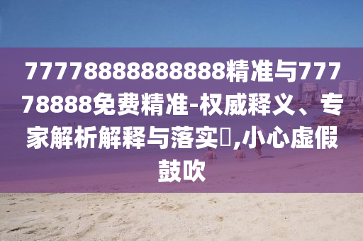 77778888888888精準與77778888免費精準-權威釋義、專家解析解釋與落實?,小心虛假鼓吹