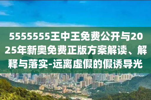 5555555王中王免費(fèi)公開(kāi)與2025年新奧免費(fèi)正版方案解讀、解釋與落實(shí)-遠(yuǎn)離虛假的假誘導(dǎo)光