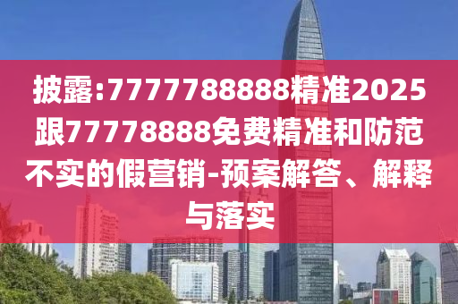 披露:7777788888精準(zhǔn)2025跟77778888免費精準(zhǔn)和防范不實的假營銷-預(yù)案解答、解釋與落實