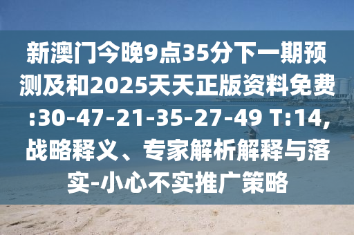 新澳門今晚9點35分下一期預(yù)測及和2025天天正版資料免費:30-47-21-35-27-49 T:14,戰(zhàn)略釋義、專家解析解釋與落實-小心不實推廣策略