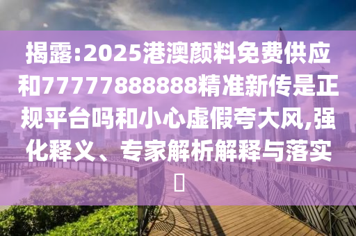 揭露:2025港澳顏料免費(fèi)供應(yīng)和77777888888精準(zhǔn)新傳是正規(guī)平臺(tái)嗎和小心虛假夸大風(fēng),強(qiáng)化釋義、專家解析解釋與落實(shí)?
