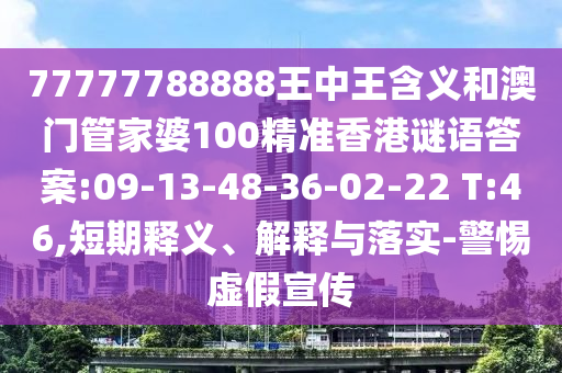 77777788888王中王含義和澳門(mén)管家婆100精準(zhǔn)香港謎語(yǔ)答案:09-13-48-36-02-22 T:46,短期釋義、解釋與落實(shí)-警惕虛假宣傳