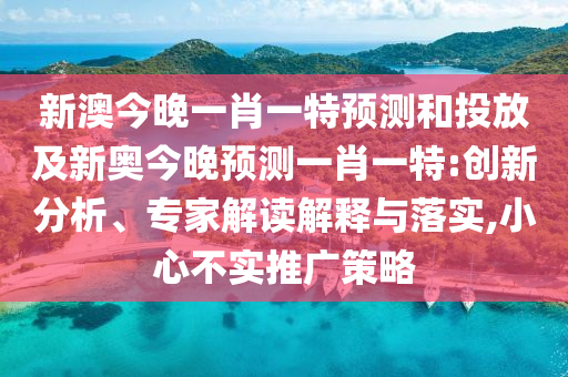 新澳今晚一肖一特預(yù)測(cè)和投放及新奧今晚預(yù)測(cè)一肖一特:創(chuàng)新分析、專家解讀解釋與落實(shí),小心不實(shí)推廣策略