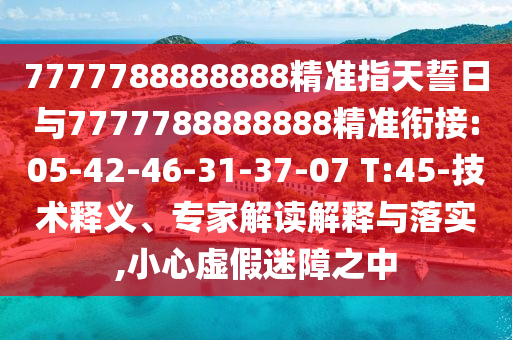 7777788888888精準指天誓日與7777788888888精準銜接:05-42-46-31-37-07 T:45-技術(shù)釋義、專家解讀解釋與落實,小心虛假迷障之中