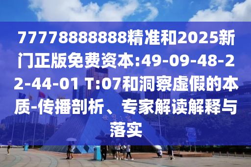 77778888888精準(zhǔn)和2025新門正版免費(fèi)資本:49-09-48-22-44-01 T:07和洞察虛假的本質(zhì)-傳播剖析、專家解讀解釋與落實(shí)