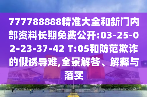 777788888精準(zhǔn)大全和新門內(nèi)部資料長期免費公開:03-25-02-23-37-42 T:05和防范欺詐的假誘導(dǎo)難,全景解答、解釋與落實
